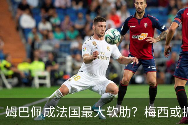 姆巴佩成法国最大软肋？梅西或抓住他留下的缺口