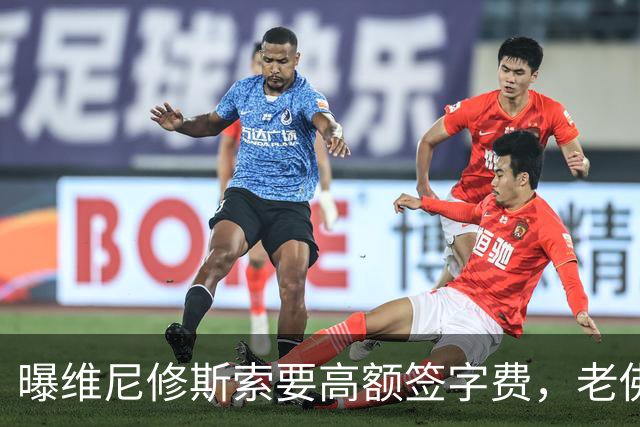 曝维尼修斯索要高额签字费，老佛爷明确拒绝，留欧洲只能选阿森纳
