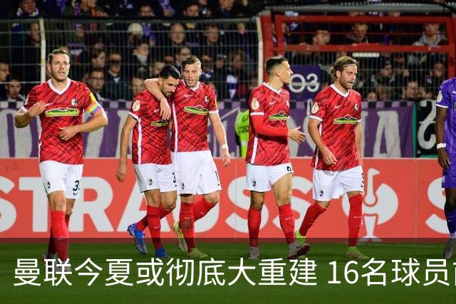 曼联今夏或彻底大重建 16名球员前途未卜包括C罗
